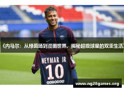 《内马尔:从绿茵场到漫画世界,揭秘超级球星的双重生活》 《内马尔:从绿茵场到漫画世界,揭秘超级球星的双重生活》