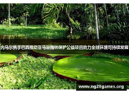内马尔携手巴西推动亚马逊雨林保护公益项目助力全球环境可持续发展 内马尔携手巴西推动亚马逊雨林保护公益项目助力全球环境可持续发展