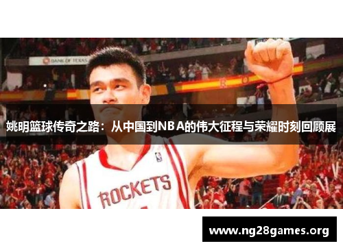 姚明篮球传奇之路:从中国到NBA的伟大征程与荣耀时刻回顾展 姚明篮球传奇之路:从中国到NBA的伟大征程与荣耀时刻回顾展