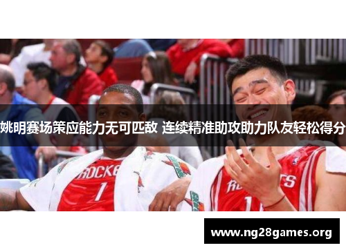 姚明赛场策应能力无可匹敌 连续精准助攻助力队友轻松得分 姚明赛场策应能力无可匹敌 连续精准助攻助力队友轻松得分