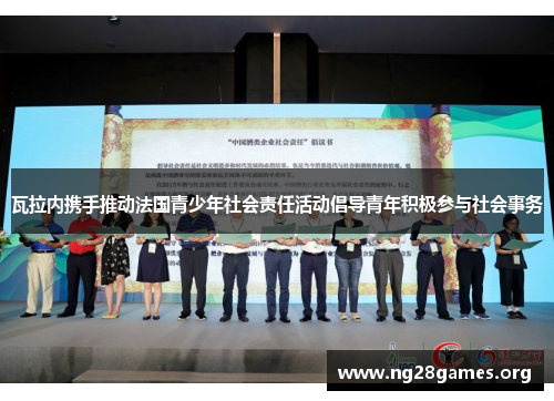 瓦拉内携手推动法国青少年社会责任活动倡导青年积极参与社会事务 瓦拉内携手推动法国青少年社会责任活动倡导青年积极参与社会事务