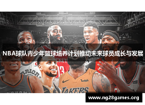 NBA球队青少年篮球培养计划推动未来球员成长与发展 NBA球队青少年篮球培养计划推动未来球员成长与发展