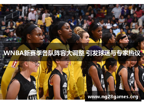WNBA新赛季各队阵容大调整 引发球迷与专家热议 WNBA新赛季各队阵容大调整 引发球迷与专家热议