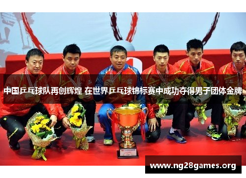 中国乒乓球队再创辉煌 在世界乒乓球锦标赛中成功夺得男子团体金牌 中国乒乓球队再创辉煌 在世界乒乓球锦标赛中成功夺得男子团体金牌