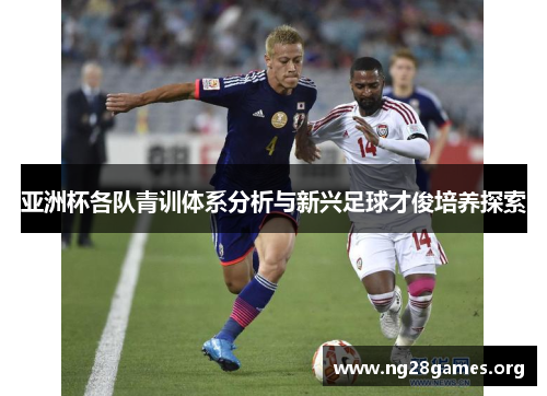 亚洲杯各队青训体系分析与新兴足球才俊培养探索 亚洲杯各队青训体系分析与新兴足球才俊培养探索