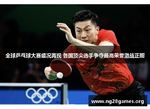 全球乒乓球大赛盛况再现 各国顶尖选手争夺最高荣誉激战正酣 全球乒乓球大赛盛况再现 各国顶尖选手争夺最高荣誉激战正酣