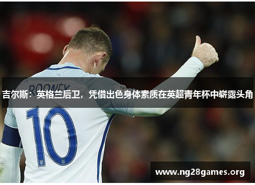 吉尔斯:英格兰后卫,凭借出色身体素质在英超青年杯中崭露头角 吉尔斯:英格兰后卫,凭借出色身体素质在英超青年杯中崭露头角