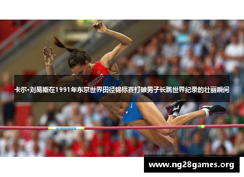 卡尔·刘易斯在1991年东京世界田径锦标赛打破男子长跳世界纪录的壮丽瞬间 卡尔·刘易斯在1991年东京世界田径锦标赛打破男子长跳世界纪录的壮丽瞬间