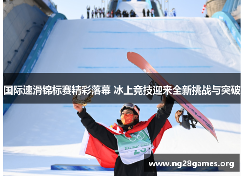 国际速滑锦标赛精彩落幕 冰上竞技迎来全新挑战与突破 国际速滑锦标赛精彩落幕 冰上竞技迎来全新挑战与突破