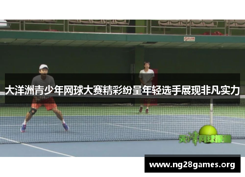 大洋洲青少年网球大赛精彩纷呈年轻选手展现非凡实力 大洋洲青少年网球大赛精彩纷呈年轻选手展现非凡实力
