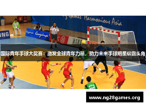国际青年手球大奖赛:激发全球青年力量,助力未来手球明星崭露头角 国际青年手球大奖赛:激发全球青年力量,助力未来手球明星崭露头角