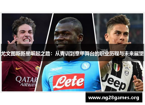 尤文图斯新星崛起之路:从青训到意甲舞台的职业历程与未来展望 尤文图斯新星崛起之路:从青训到意甲舞台的职业历程与未来展望