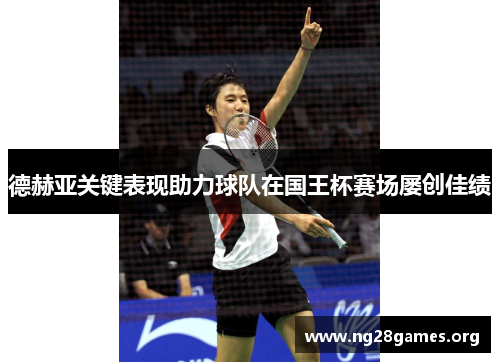 德赫亚关键表现助力球队在国王杯赛场屡创佳绩 德赫亚关键表现助力球队在国王杯赛场屡创佳绩