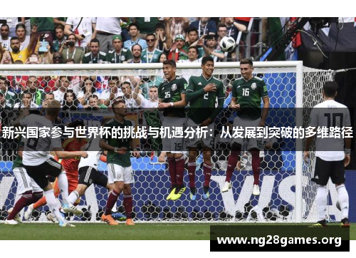 新兴国家参与世界杯的挑战与机遇分析:从发展到突破的多维路径 新兴国家参与世界杯的挑战与机遇分析:从发展到突破的多维路径