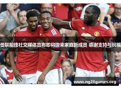 曼联前锋社交媒体宣布即将迎来家庭新成员 感谢支持与祝福 曼联前锋社交媒体宣布即将迎来家庭新成员 感谢支持与祝福