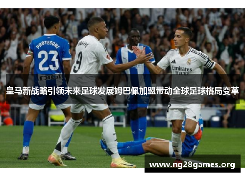 皇马新战略引领未来足球发展姆巴佩加盟带动全球足球格局变革 皇马新战略引领未来足球发展姆巴佩加盟带动全球足球格局变革