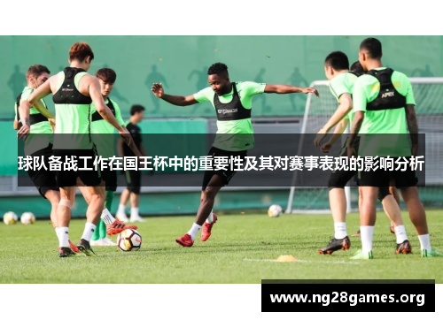 球队备战工作在国王杯中的重要性及其对赛事表现的影响分析 球队备战工作在国王杯中的重要性及其对赛事表现的影响分析