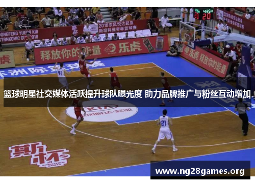 篮球明星社交媒体活跃提升球队曝光度 助力品牌推广与粉丝互动增加 篮球明星社交媒体活跃提升球队曝光度 助力品牌推广与粉丝互动增加