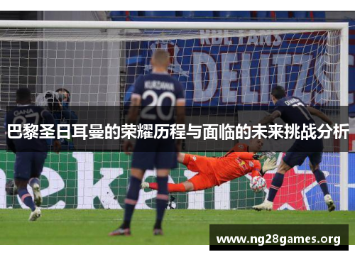 巴黎圣日耳曼的荣耀历程与面临的未来挑战分析 巴黎圣日耳曼的荣耀历程与面临的未来挑战分析