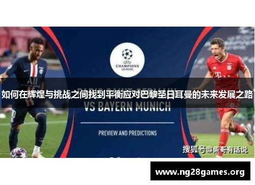 如何在辉煌与挑战之间找到平衡应对巴黎圣日耳曼的未来发展之路 如何在辉煌与挑战之间找到平衡应对巴黎圣日耳曼的未来发展之路