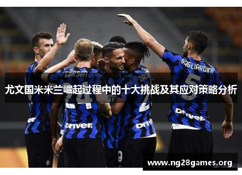 尤文国米米兰崛起过程中的十大挑战及其应对策略分析 尤文国米米兰崛起过程中的十大挑战及其应对策略分析