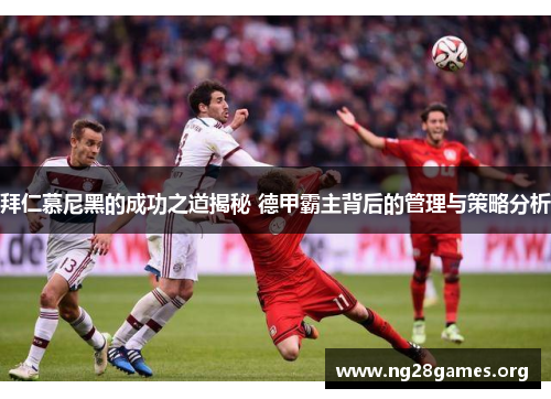 拜仁慕尼黑的成功之道揭秘 德甲霸主背后的管理与策略分析 拜仁慕尼黑的成功之道揭秘 德甲霸主背后的管理与策略分析