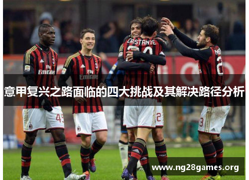 意甲复兴之路面临的四大挑战及其解决路径分析 意甲复兴之路面临的四大挑战及其解决路径分析
