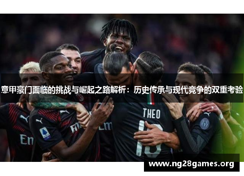 意甲豪门面临的挑战与崛起之路解析:历史传承与现代竞争的双重考验 意甲豪门面临的挑战与崛起之路解析:历史传承与现代竞争的双重考验