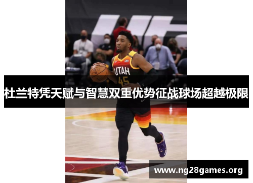杜兰特凭天赋与智慧双重优势征战球场超越极限