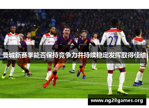 曼城新赛季能否保持竞争力并持续稳定发挥取得佳绩 曼城新赛季能否保持竞争力并持续稳定发挥取得佳绩
