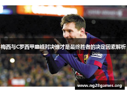 梅西与C罗西甲巅峰对决谁才是最终胜者的决定因素解析
