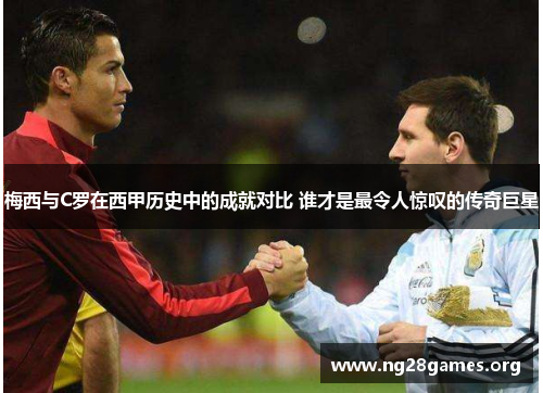 梅西与C罗在西甲历史中的成就对比 谁才是最令人惊叹的传奇巨星 梅西与C罗在西甲历史中的成就对比 谁才是最令人惊叹的传奇巨星