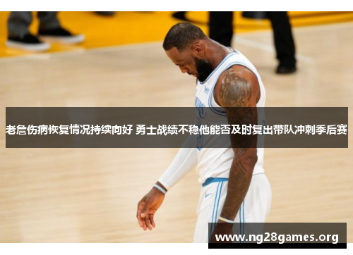 老詹伤病恢复情况持续向好 勇士战绩不稳他能否及时复出带队冲刺季后赛 老詹伤病恢复情况持续向好 勇士战绩不稳他能否及时复出带队冲刺季后赛