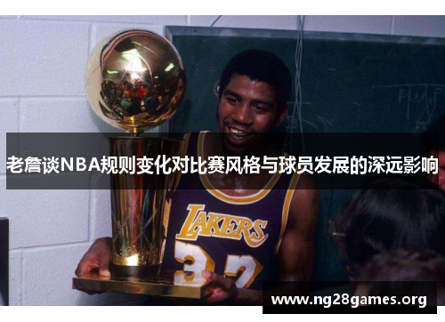 老詹谈NBA规则变化对比赛风格与球员发展的深远影响 老詹谈NBA规则变化对比赛风格与球员发展的深远影响