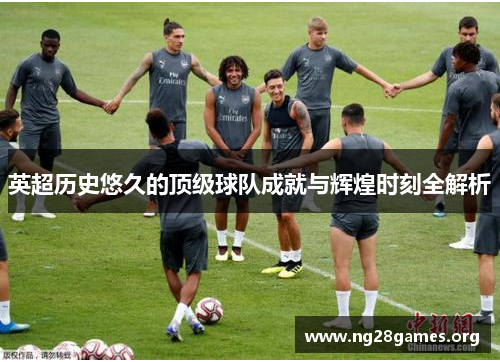 英超历史悠久的顶级球队成就与辉煌时刻全解析 英超历史悠久的顶级球队成就与辉煌时刻全解析