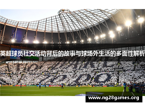 英超球员社交活动背后的故事与球场外生活的多面性解析 英超球员社交活动背后的故事与球场外生活的多面性解析