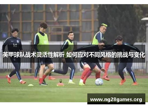 英甲球队战术灵活性解析 如何应对不同风格的挑战与变化 英甲球队战术灵活性解析 如何应对不同风格的挑战与变化
