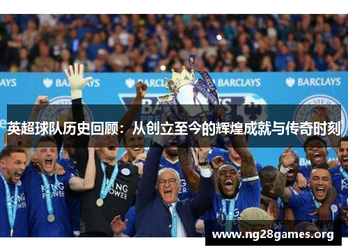 英超球队历史回顾：从创立至今的辉煌成就与传奇时刻