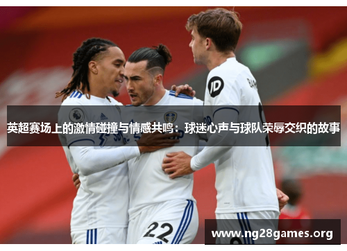 英超赛场上的激情碰撞与情感共鸣:球迷心声与球队荣辱交织的故事 英超赛场上的激情碰撞与情感共鸣:球迷心声与球队荣辱交织的故事