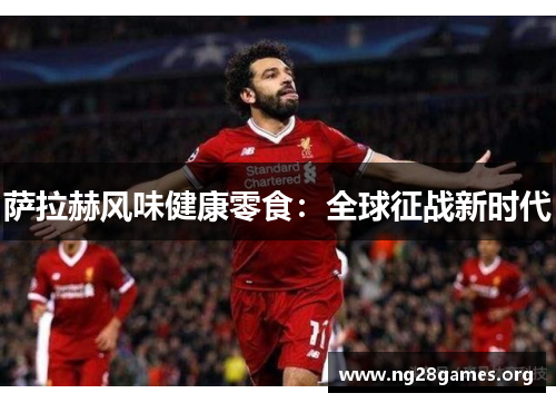 萨拉赫风味健康零食：全球征战新时代