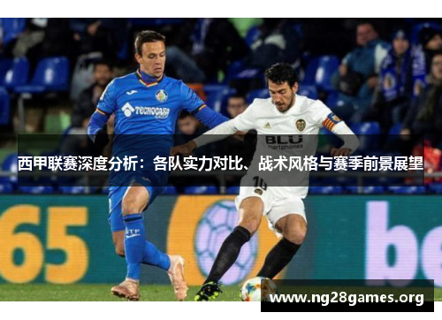 西甲联赛深度分析：各队实力对比、战术风格与赛季前景展望
