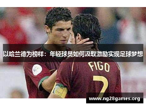 以哈兰德为榜样:年轻球员如何汲取激励实现足球梦想 以哈兰德为榜样:年轻球员如何汲取激励实现足球梦想