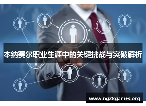 本纳赛尔职业生涯中的关键挑战与突破解析 本纳赛尔职业生涯中的关键挑战与突破解析