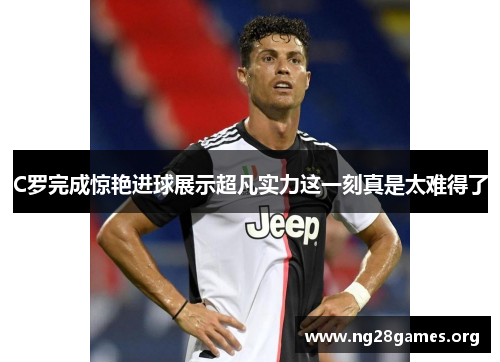 C罗完成惊艳进球展示超凡实力这一刻真是太难得了 C罗完成惊艳进球展示超凡实力这一刻真是太难得了