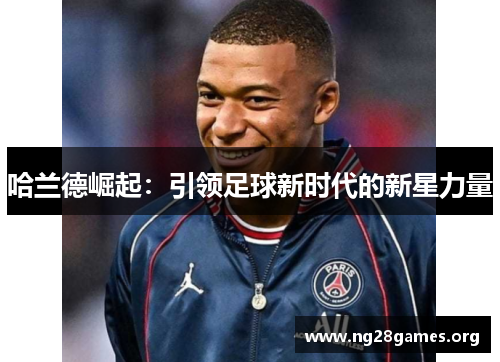 哈兰德崛起:引领足球新时代的新星力量 哈兰德崛起:引领足球新时代的新星力量