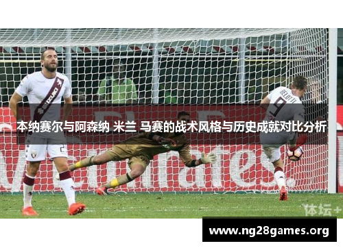本纳赛尔与阿森纳 米兰 马赛的战术风格与历史成就对比分析 本纳赛尔与阿森纳 米兰 马赛的战术风格与历史成就对比分析