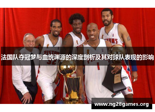 法国队夺冠梦与血统渊源的深度剖析及其对球队表现的影响 法国队夺冠梦与血统渊源的深度剖析及其对球队表现的影响