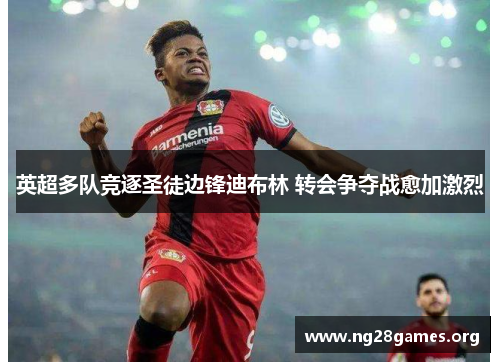 英超多队竞逐圣徒边锋迪布林 转会争夺战愈加激烈