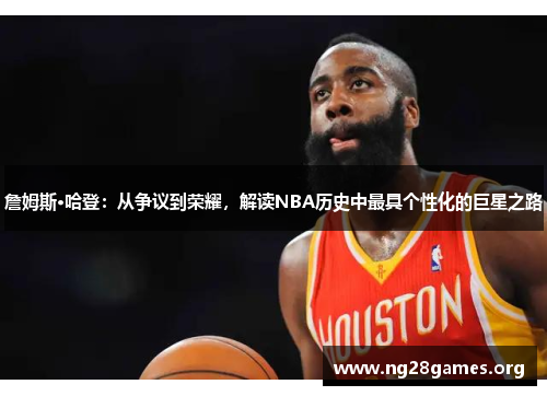 詹姆斯·哈登：从争议到荣耀，解读NBA历史中最具个性化的巨星之路