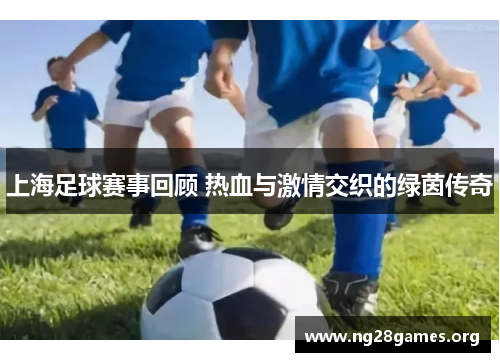 上海足球赛事回顾 热血与激情交织的绿茵传奇 上海足球赛事回顾 热血与激情交织的绿茵传奇
